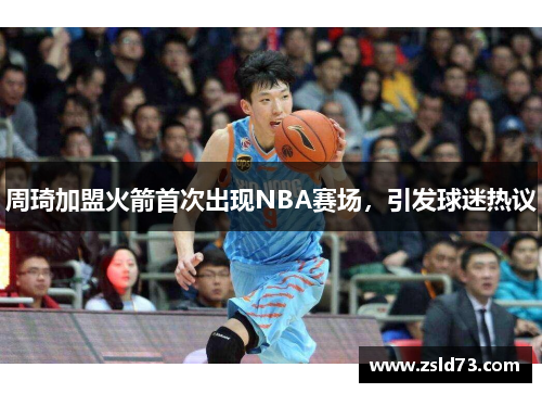 周琦加盟火箭首次出现NBA赛场，引发球迷热议