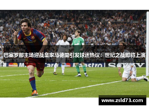 巴塞罗那主场迎战皇家马德里引发球迷热议：世纪之战即将上演