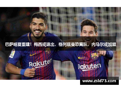 巴萨明夏重建！梅西或退出，格列兹曼恐离队，内马尔或加盟
